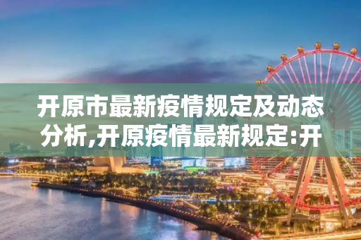 开原市最新疫情规定及动态分析,开原疫情最新规定:开原市最新疫情