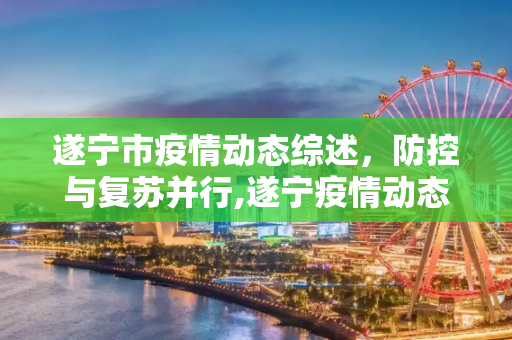 遂宁市疫情动态综述，防控与复苏并行,遂宁疫情动态综述
