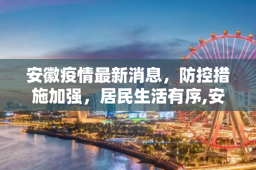 安徽疫情最新消息，防控措施加强，居民生活有序,安徽省疫情最新消息