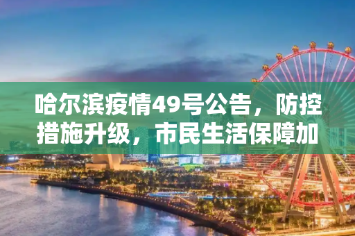 哈尔滨疫情49号公告，防控措施升级，市民生活保障加强,哈尔滨疫情49号公告