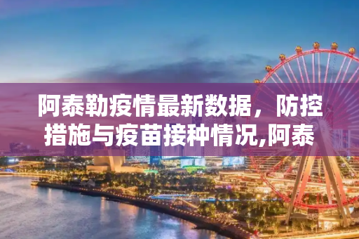 阿泰勒疫情最新数据，防控措施与疫苗接种情况,阿泰勒疫情最新数据