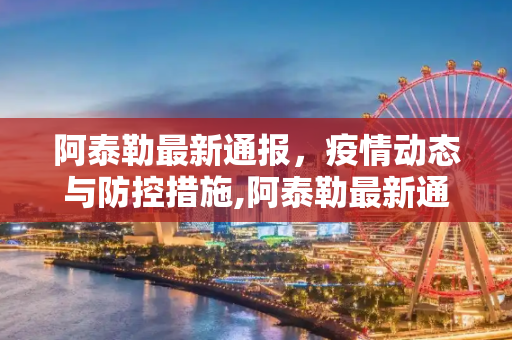 阿泰勒最新通报，疫情动态与防控措施,阿泰勒最新通报