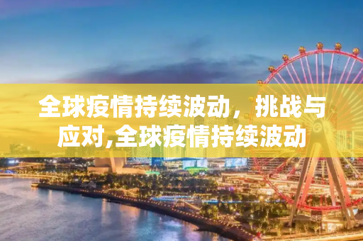 全球疫情持续波动，挑战与应对,全球疫情持续波动