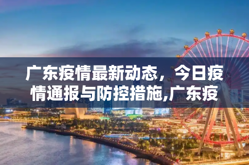 广东疫情最新动态，今日疫情通报与防控措施,广东疫情最新消息今天
