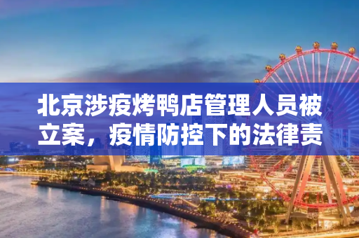 北京涉疫烤鸭店管理人员被立案，疫情防控下的法律责任与反思,北京涉疫烤鸭店一管理人员被立案