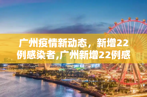 广州疫情新动态，新增22例感染者,广州新增22例感染者