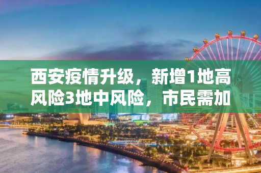 西安疫情升级，新增1地高风险3地中风险，市民需加强防护,西安新增1地高风险3地中风险