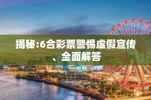 揭秘:6合彩票警惕虚假宣传、全面解答