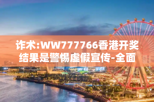 诈术:WW777766香港开奖结果是警惕虚假宣传-全面释义