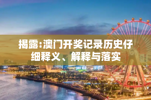 揭露:澳门开奖记录历史仔细释义、解释与落实