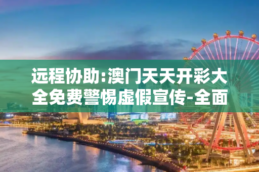 远程协助:澳门天天开彩大全免费警惕虚假宣传-全面释义、解释与落实