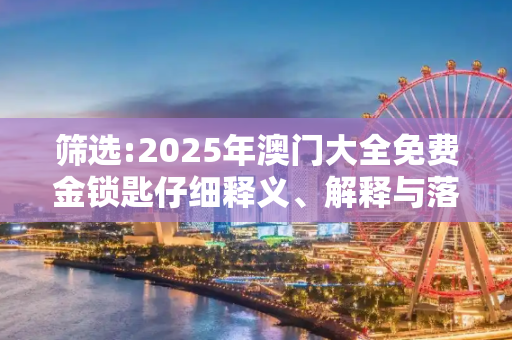 筛选:2025年澳门大全免费金锁匙仔细释义、解释与落实