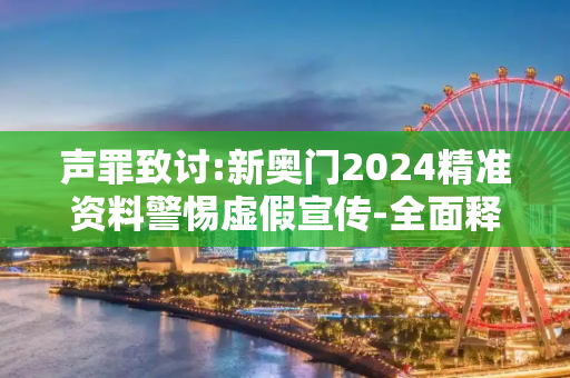 声罪致讨:新奥门2024精准资料警惕虚假宣传-全面释义、解释与落实