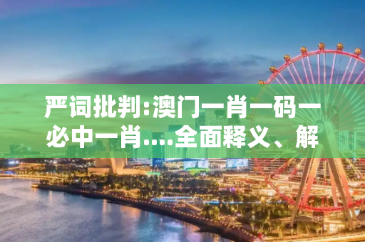 严词批判:澳门一肖一码一必中一肖....全面释义、解释与落实