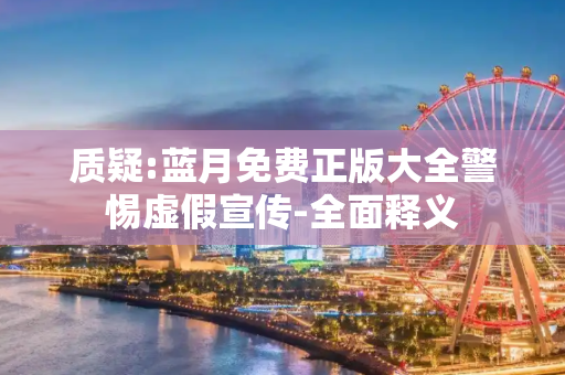 质疑:蓝月免费正版大全警惕虚假宣传-全面释义