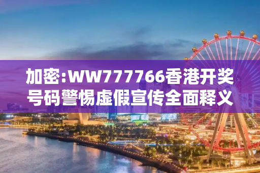 加密:WW777766香港开奖号码警惕虚假宣传全面释义