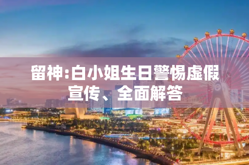 留神:白小姐生日警惕虚假宣传、全面解答