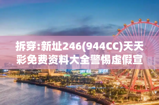 拆穿:新址246(944CC)天天彩免费资料大全警惕虚假宣传-全面释义