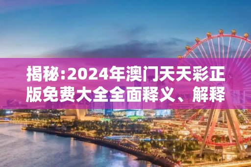 揭秘:2024年澳门天天彩正版免费大全全面释义、解释与落实