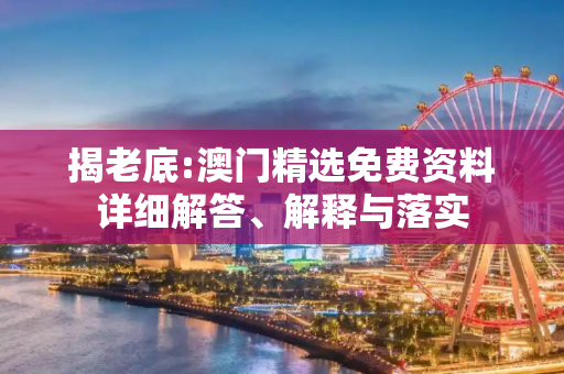 揭老底:澳门精选免费资料详细解答、解释与落实