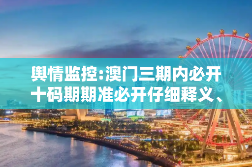 舆情监控:澳门三期内必开十码期期准必开仔细释义、解释与落实