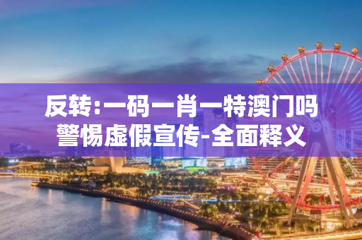 反转:一码一肖一特澳门吗警惕虚假宣传-全面释义