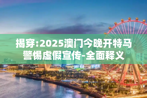 揭穿:2025澳门今晚开特马警惕虚假宣传-全面释义