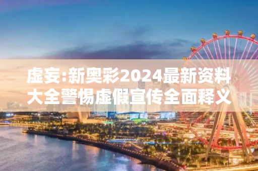 虚妄:新奥彩2024最新资料大全警惕虚假宣传全面释义