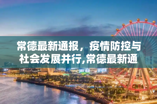 常德最新通报，疫情防控与社会发展并行,常德最新通报