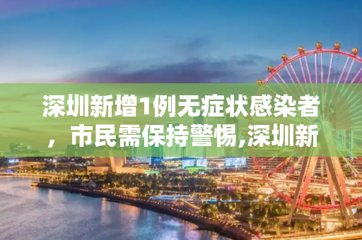 深圳新增1例无症状感染者，市民需保持警惕,深圳新增1例无症状感染者