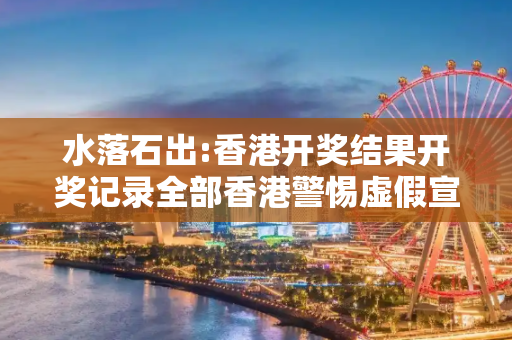 水落石出:香港开奖结果开奖记录全部香港警惕虚假宣传全面释义