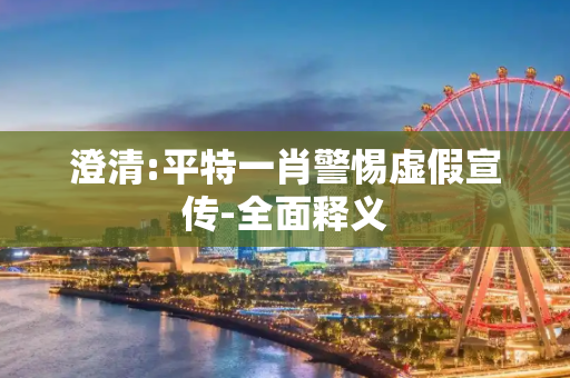 澄清:平特一肖警惕虚假宣传-全面释义