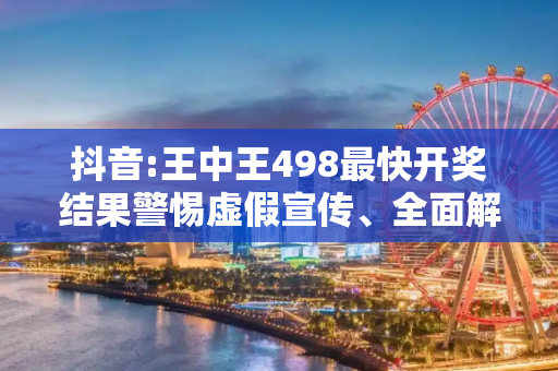 抖音:王中王498最快开奖结果警惕虚假宣传、全面解答与解释
