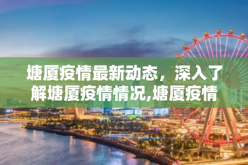 塘厦疫情最新动态，深入了解塘厦疫情情况,塘厦疫情最新:塘厦疫情情况