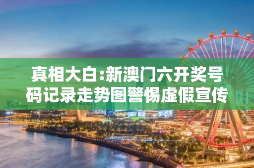 真相大白:新澳门六开奖号码记录走势图警惕虚假宣传全面释义
