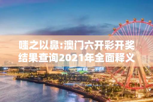 嗤之以鼻:澳门六开彩开奖结果查询2021年全面释义、解释与落实