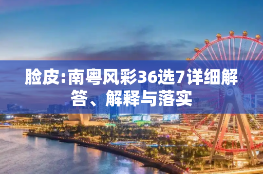 脸皮:南粤风彩36选7详细解答、解释与落实