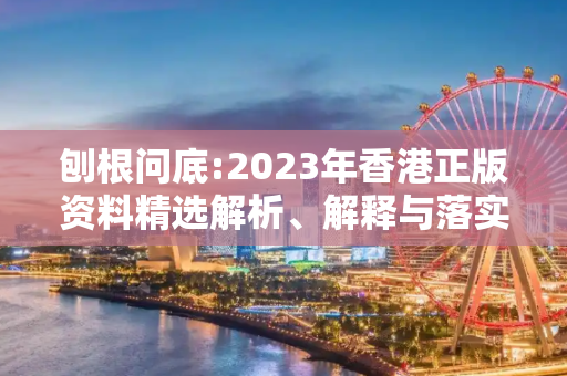 刨根问底:2023年香港正版资料精选解析、解释与落实