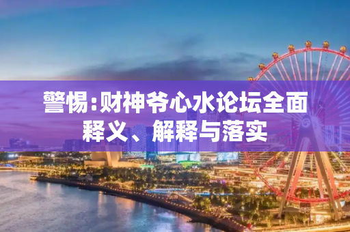 警惕:财神爷心水论坛全面释义、解释与落实
