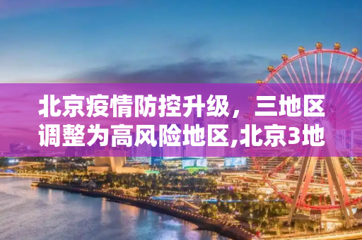 北京疫情防控升级，三地区调整为高风险地区,北京3地调整为高风险地区