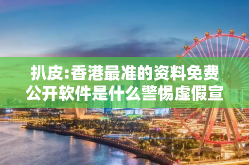 扒皮:香港最准的资料免费公开软件是什么警惕虚假宣传-全面释义