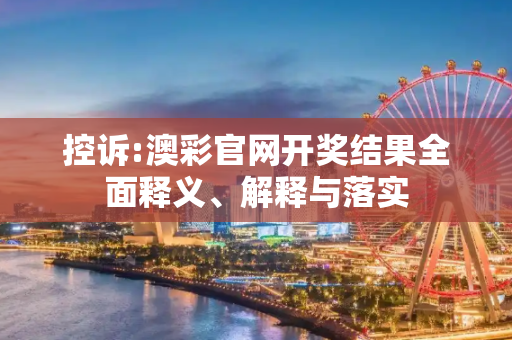 控诉:澳彩官网开奖结果全面释义、解释与落实