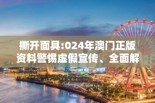 撕开面具:024年澳门正版资料警惕虚假宣传、全面解答与解释