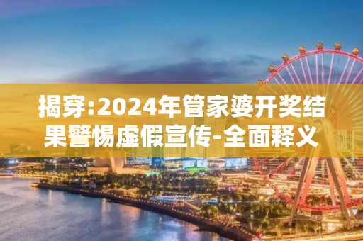 揭穿:2024年管家婆开奖结果警惕虚假宣传-全面释义、解释与落实