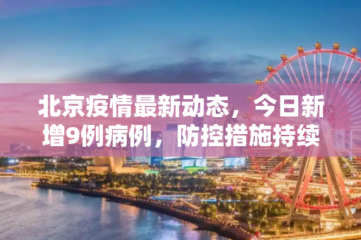 北京疫情最新动态，今日新增9例病例，防控措施持续加强,北京疫情最新消息今天又增加9人