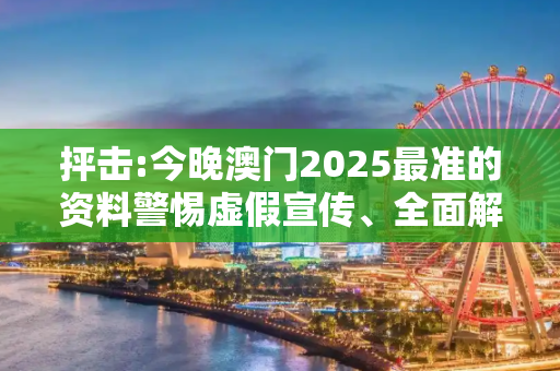 抨击:今晚澳门2025最准的资料警惕虚假宣传、全面解答
