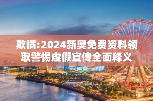 欺瞒:2024新奥免费资料领取警惕虚假宣传全面释义