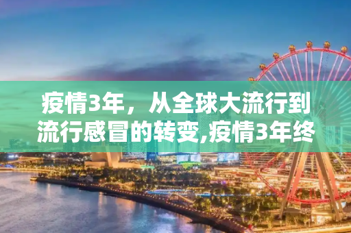 疫情3年，从全球大流行到流行感冒的转变,疫情3年终以流行感冒结束