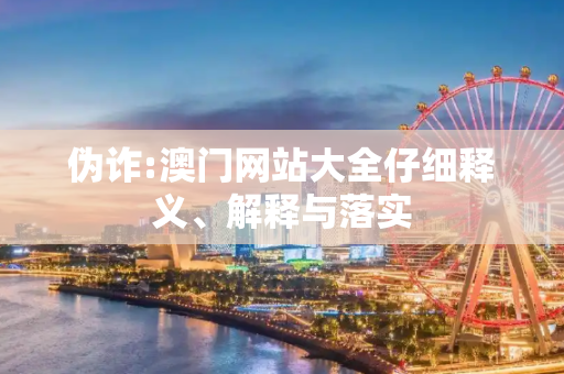 伪诈:澳门网站大全仔细释义、解释与落实