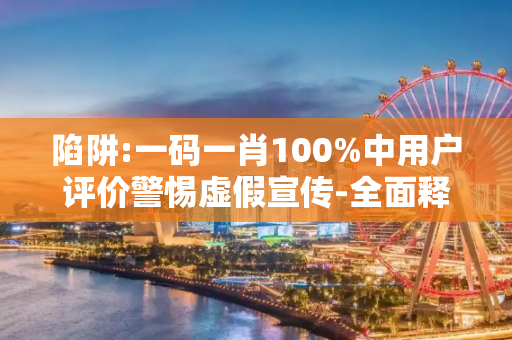 陷阱:一码一肖100%中用户评价警惕虚假宣传-全面释义、解释与落实